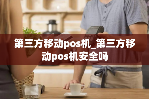 第三方移动pos机_第三方移动pos机安全吗