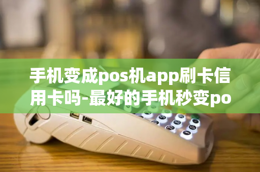 手机变成pos机app刷卡信用卡吗-最好的手机秒变pos机app