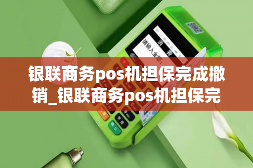 银联商务pos机担保完成撤销_银联商务pos机担保完成撤销怎么办