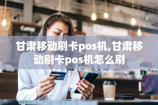 甘肃移动刷卡pos机,甘肃移动刷卡pos机怎么刷