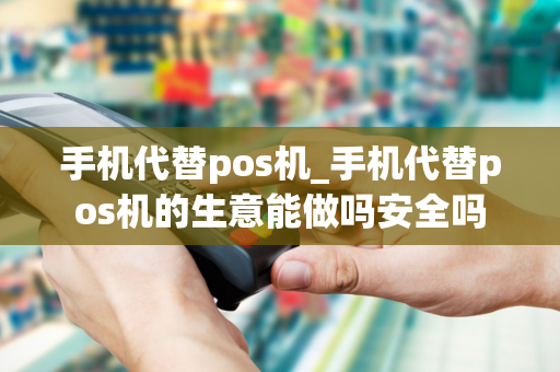 手机代替pos机_手机代替pos机的生意能做吗安全吗