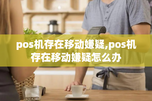 pos机存在移动嫌疑,pos机存在移动嫌疑怎么办