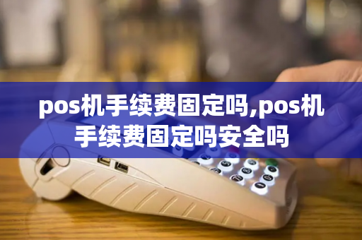 pos机手续费固定吗,pos机手续费固定吗安全吗