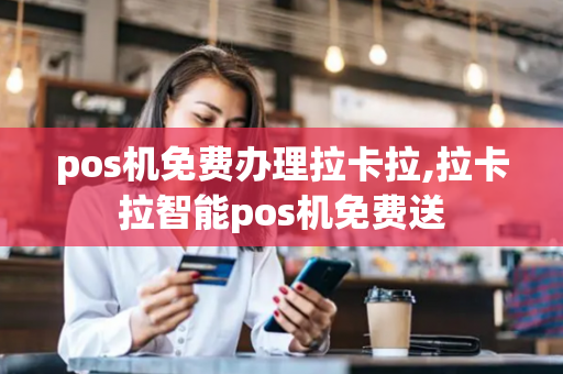 pos机免费办理拉卡拉,拉卡拉智能pos机免费送