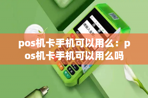 pos机卡手机可以用么：pos机卡手机可以用么吗