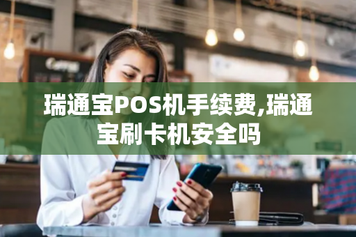 瑞通宝POS机手续费,瑞通宝刷卡机安全吗