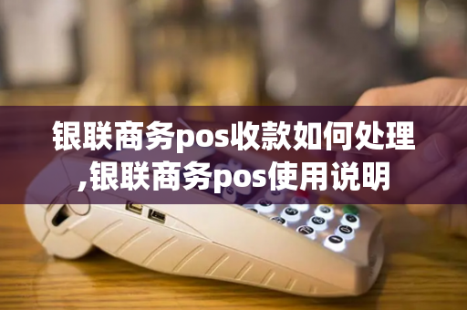 银联商务pos收款如何处理,银联商务pos使用说明