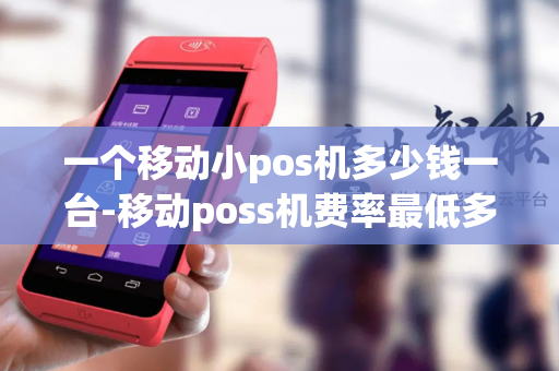 一个移动小pos机多少钱一台-移动poss机费率最低多少?