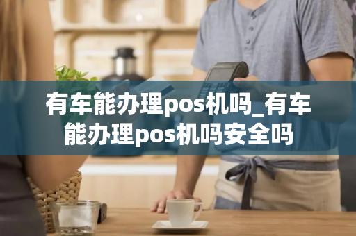 有车能办理pos机吗_有车能办理pos机吗安全吗