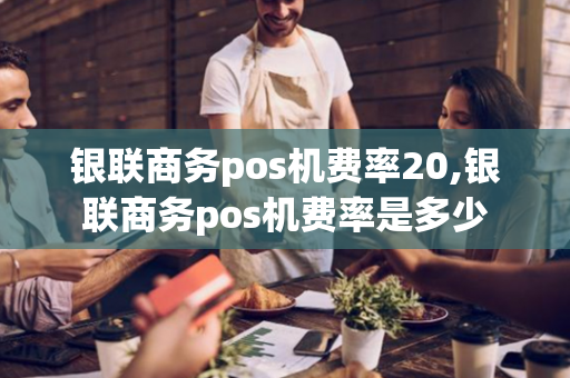 银联商务pos机费率20,银联商务pos机费率是多少