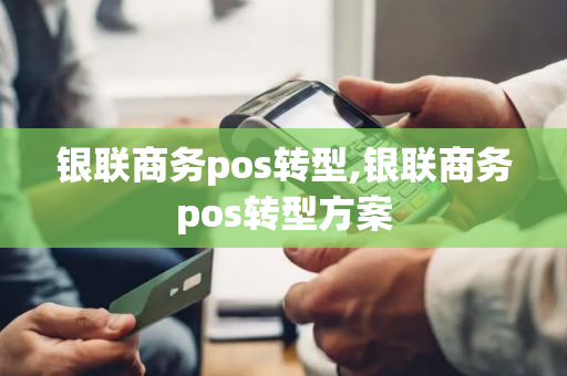 银联商务pos转型,银联商务pos转型方案