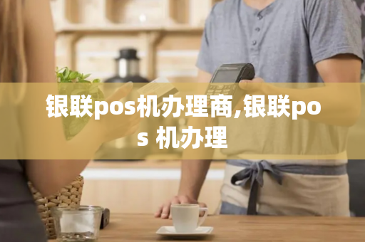 银联pos机办理商,银联pos 机办理