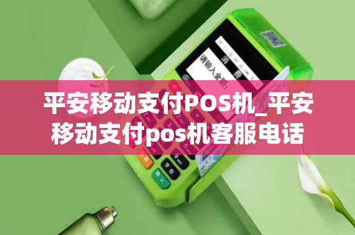 平安移动支付POS机_平安移动支付pos机客服电话