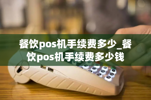 餐饮pos机手续费多少_餐饮pos机手续费多少钱