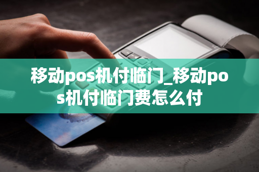 移动pos机付临门_移动pos机付临门费怎么付