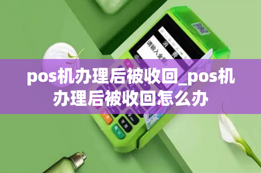 pos机办理后被收回_pos机办理后被收回怎么办