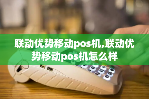 联动优势移动pos机,联动优势移动pos机怎么样