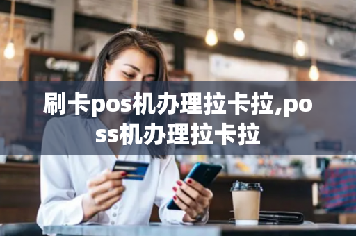 刷卡pos机办理拉卡拉,poss机办理拉卡拉