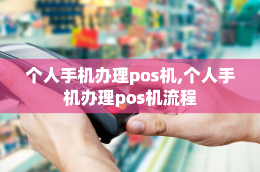 个人手机办理pos机,个人手机办理pos机流程