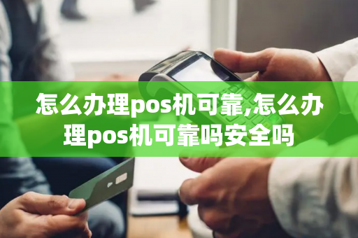 怎么办理pos机可靠,怎么办理pos机可靠吗安全吗