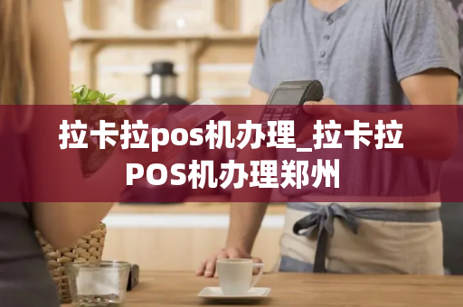 拉卡拉pos机办理_拉卡拉POS机办理郑州