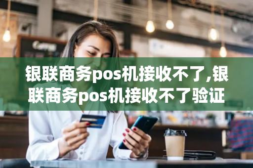 银联商务pos机接收不了,银联商务pos机接收不了验证码