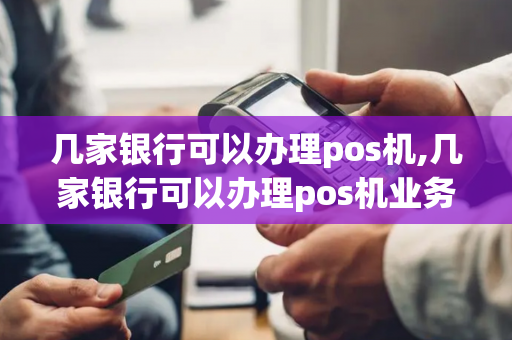 几家银行可以办理pos机,几家银行可以办理pos机业务