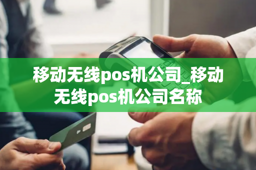 移动无线pos机公司_移动无线pos机公司名称