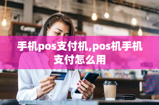 手机pos支付机,pos机手机支付怎么用