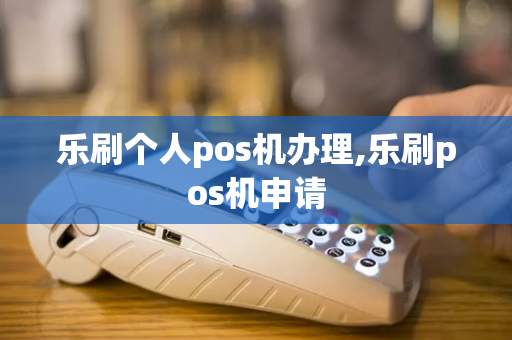 乐刷个人pos机办理,乐刷pos机申请