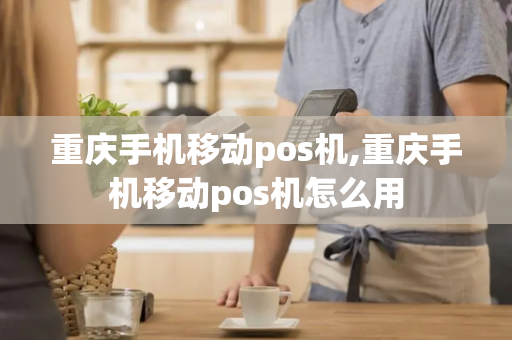 重庆手机移动pos机,重庆手机移动pos机怎么用