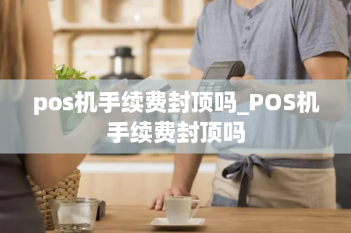 pos机手续费封顶吗_POS机手续费封顶吗