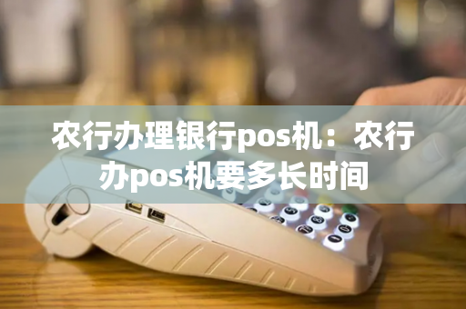 农行办理银行pos机：农行办pos机要多长时间