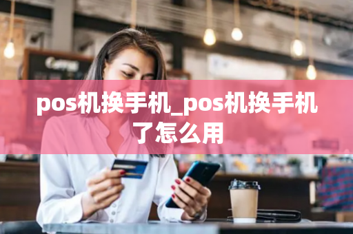 pos机换手机_pos机换手机了怎么用