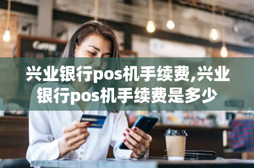 兴业银行pos机手续费,兴业银行pos机手续费是多少