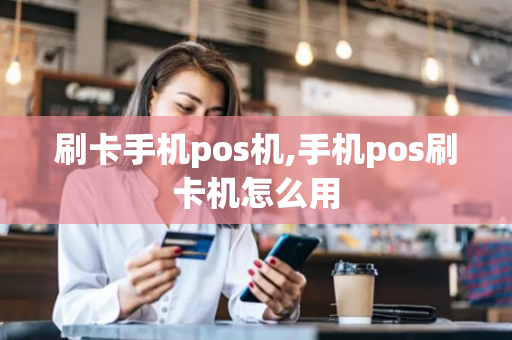 刷卡手机pos机,手机pos刷卡机怎么用