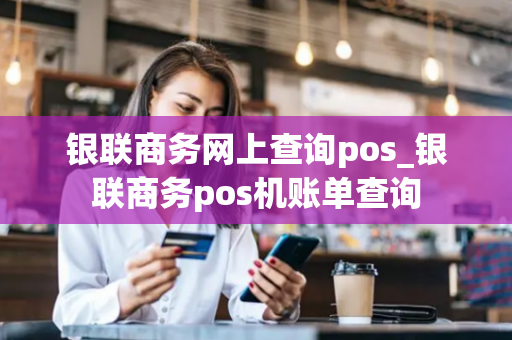 银联商务网上查询pos_银联商务pos机账单查询