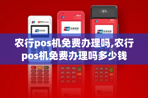 农行pos机免费办理吗,农行pos机免费办理吗多少钱