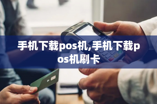 手机下载pos机,手机下载pos机刷卡