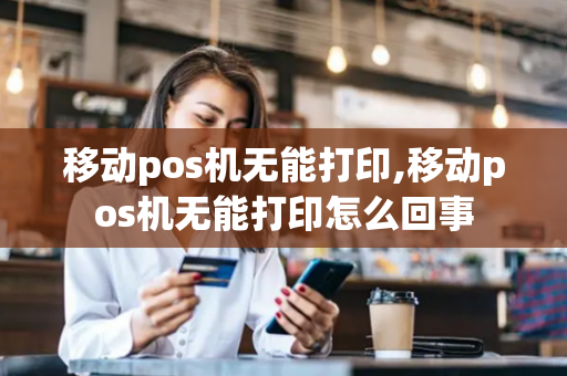 移动pos机无能打印,移动pos机无能打印怎么回事