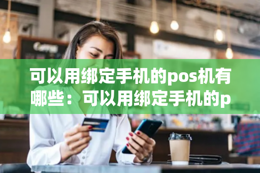 可以用绑定手机的pos机有哪些：可以用绑定手机的pos机有哪些品牌