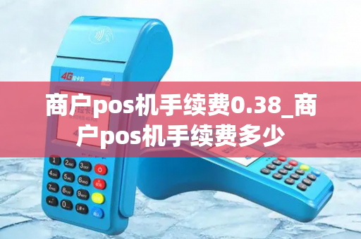 商户pos机手续费0.38_商户pos机手续费多少