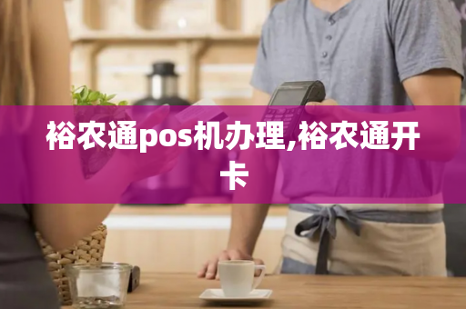 裕农通pos机办理,裕农通开卡