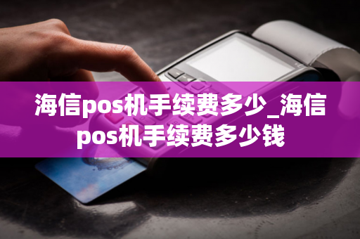 海信pos机手续费多少_海信pos机手续费多少钱