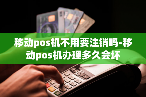 移动pos机不用要注销吗-移动pos机办理多久会坏