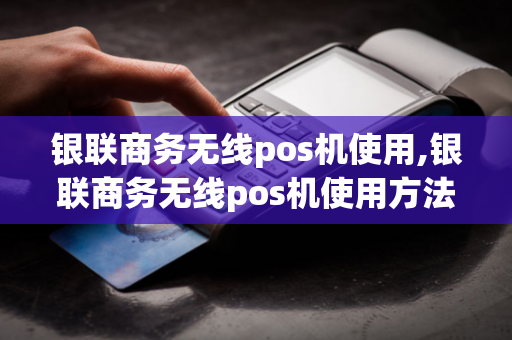 银联商务无线pos机使用,银联商务无线pos机使用方法