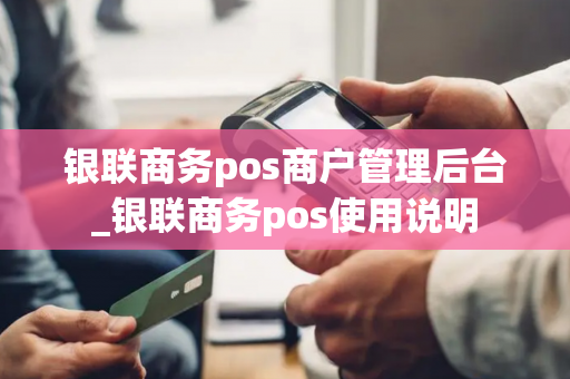 银联商务pos商户管理后台_银联商务pos使用说明