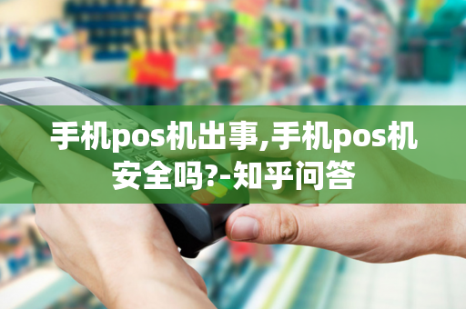 手机pos机出事,手机pos机安全吗?-知乎问答