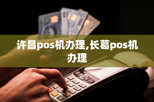 许昌pos机办理,长葛pos机办理