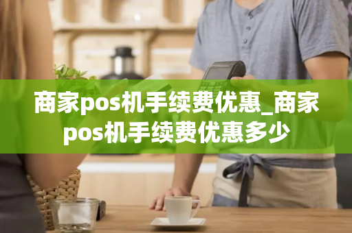 商家pos机手续费优惠_商家pos机手续费优惠多少